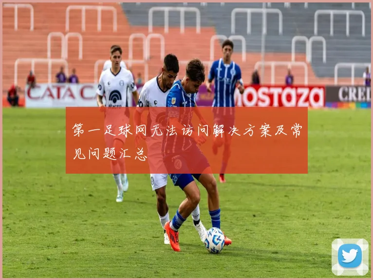 第一足球网无法访问解决方案及常见问题汇总