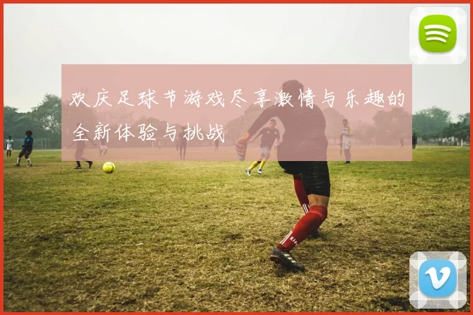 欢庆足球节游戏尽享激情与乐趣的全新体验与挑战