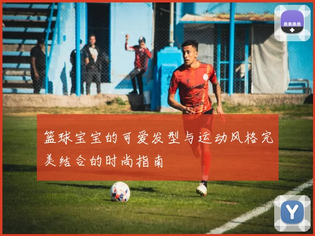 篮球宝宝的可爱发型与运动风格完美结合的时尚指南