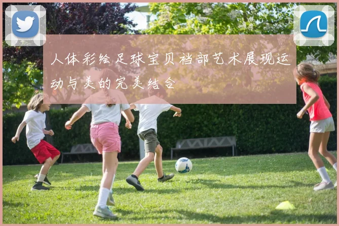 人体彩绘足球宝贝裆部艺术展现运动与美的完美结合