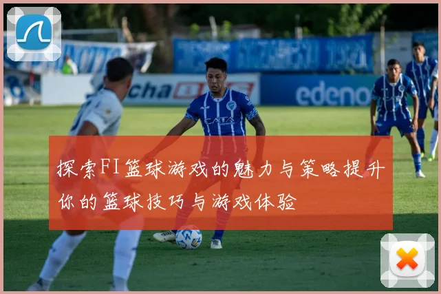 探索FI篮球游戏的魅力与策略提升你的篮球技巧与游戏体验