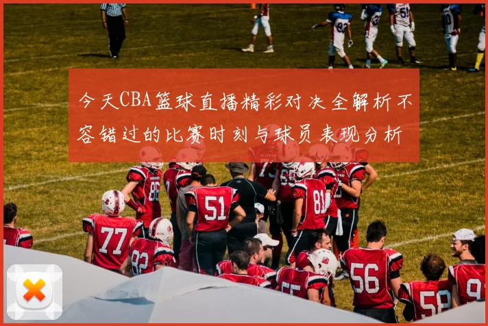 今天CBA篮球直播精彩对决全解析不容错过的比赛时刻与球员表现分析