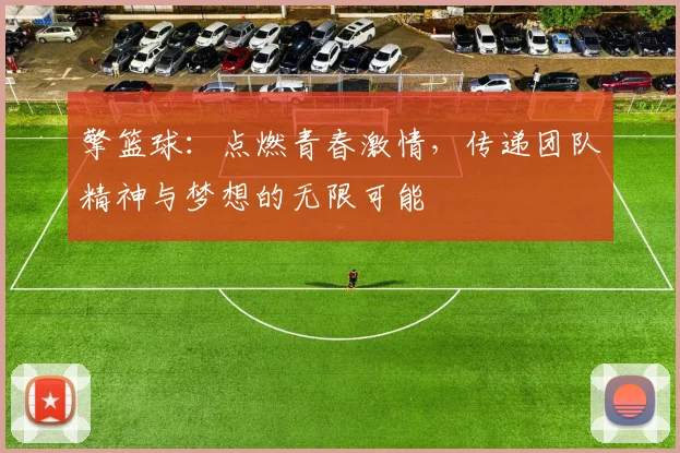擎篮球：点燃青春激情，传递团队精神与梦想的无限可能