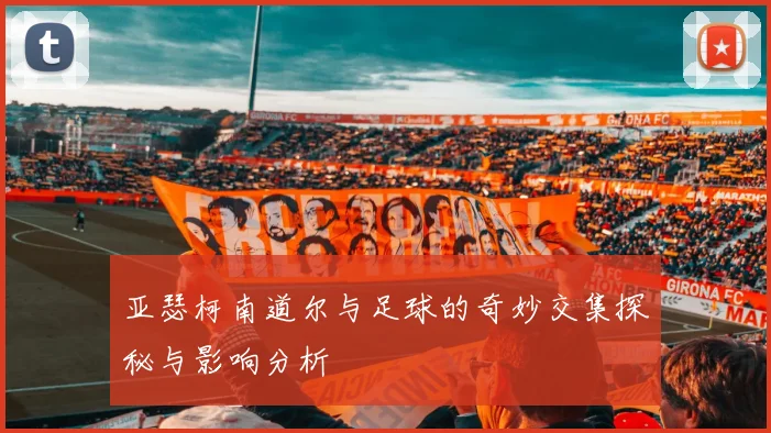 亚瑟柯南道尔与足球的奇妙交集探秘与影响分析