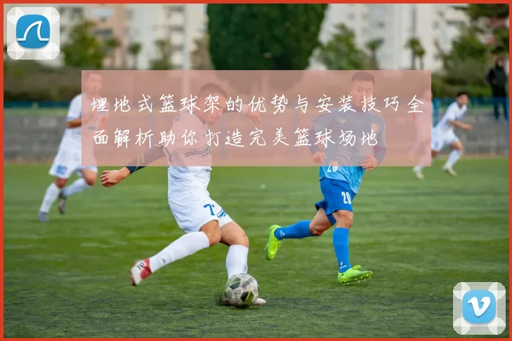 埋地式篮球架的优势与安装技巧全面解析助你打造完美篮球场地
