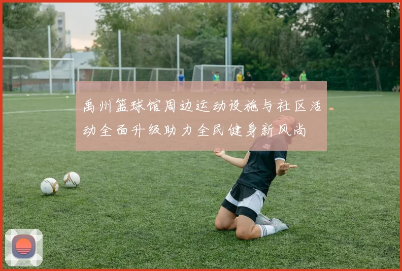 禹州篮球馆周边运动设施与社区活动全面升级助力全民健身新风尚