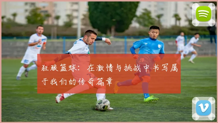 狂狼篮球：在激情与挑战中书写属于我们的传奇篇章