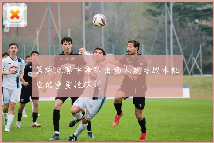 篮球比赛中每队出场人数与战术配合的重要性探讨