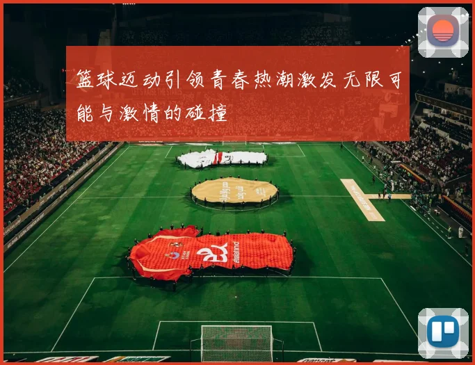 篮球迈动引领青春热潮激发无限可能与激情的碰撞