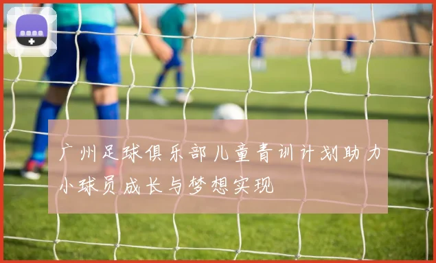 广州足球俱乐部儿童青训计划助力小球员成长与梦想实现