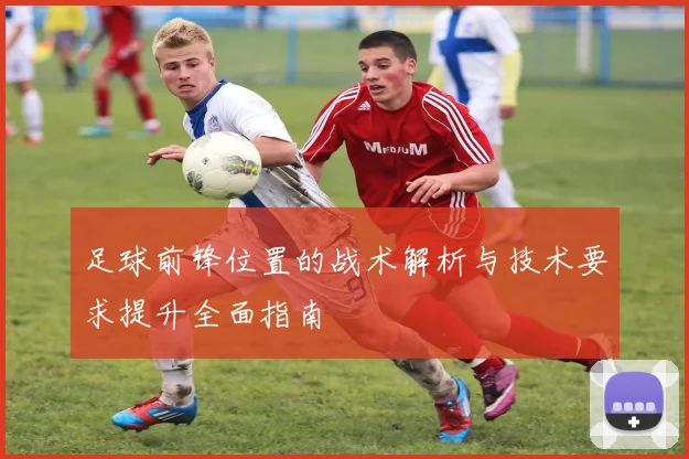 足球前锋位置的战术解析与技术要求提升全面指南